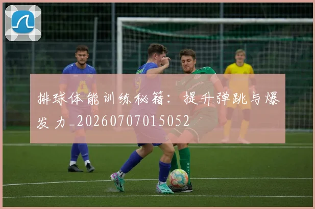 排球体能训练秘籍：提升弹跳与爆发力_20260707015052