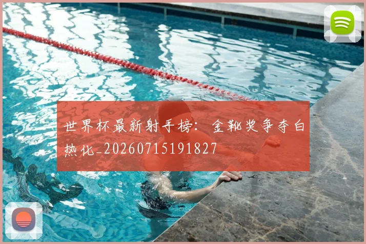 世界杯最新射手榜：金靴奖争夺白热化_20260715191827