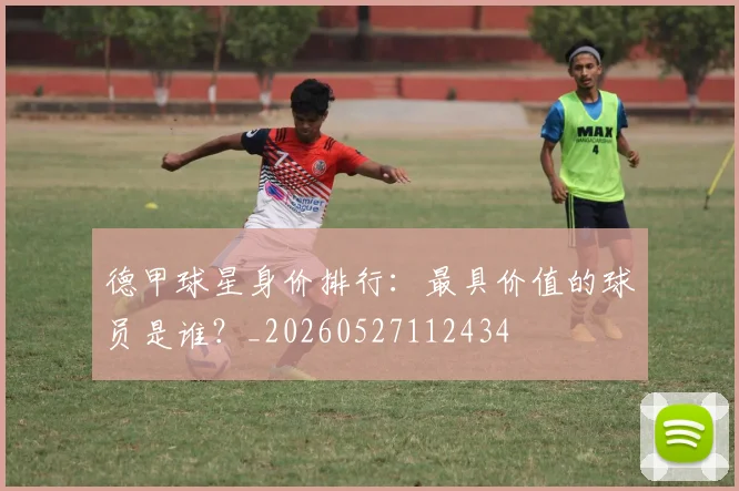 德甲球星身价排行：最具价值的球员是谁？_20260527112434