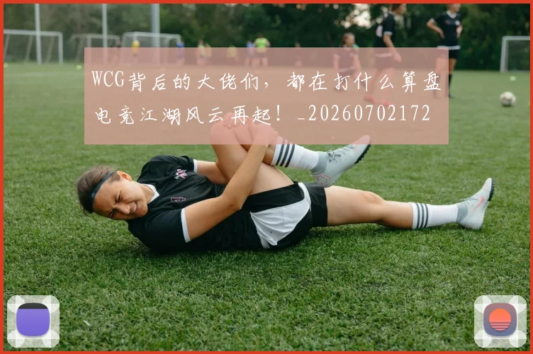 WCG背后的大佬们，都在打什么算盘电竞江湖风云再起！_20260702172454