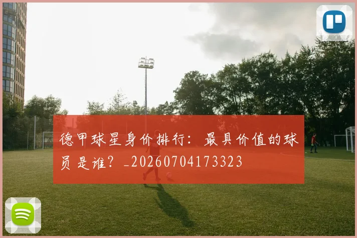 德甲球星身价排行：最具价值的球员是谁？_20260704173323