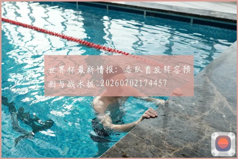 世界杯最新情报：各队首发阵容预测与战术板_20260702174457