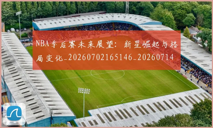 NBA季后赛未来展望:新星崛起与格局变化_20260702165146_20260714211943