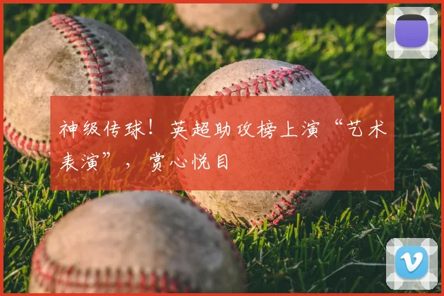 神级传球！英超助攻榜上演“艺术表演”，赏心悦目