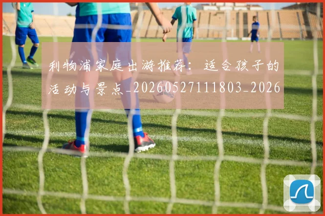 利物浦家庭出游推荐：适合孩子的活动与景点_20260527111803_20260703220203