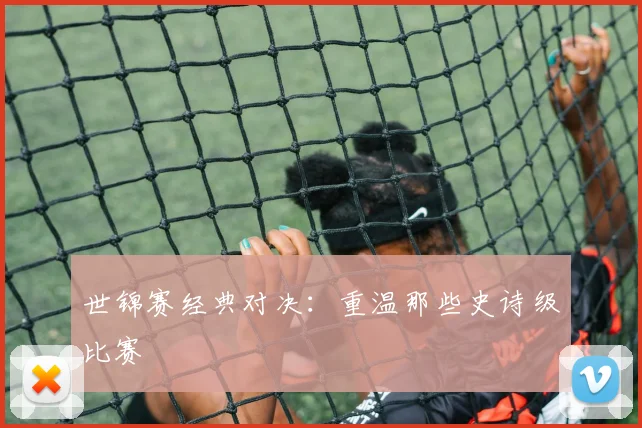 世锦赛经典对决：重温那些史诗级比赛