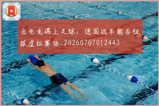 当电竞遇上足球,德国战车能否征服虚拟赛场_20260707012443