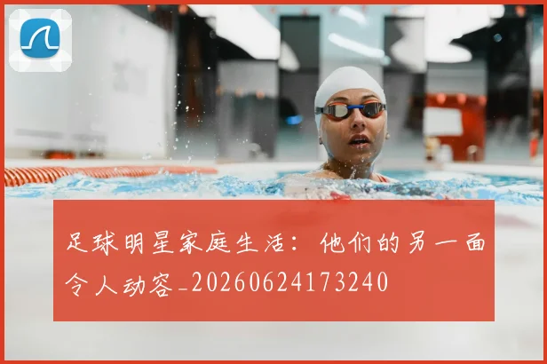 足球明星家庭生活：他们的另一面令人动容_20260624173240