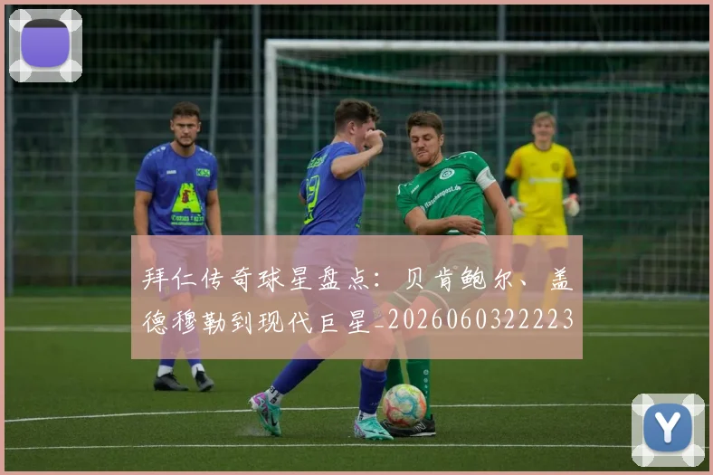 拜仁传奇球星盘点:贝肯鲍尔、盖德穆勒到现代巨星_20260603222236_20260707144046_20260723182523