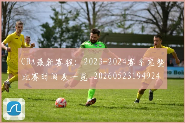 CBA最新赛程:2023-2024赛季完整比赛时间表一览_20260523194924