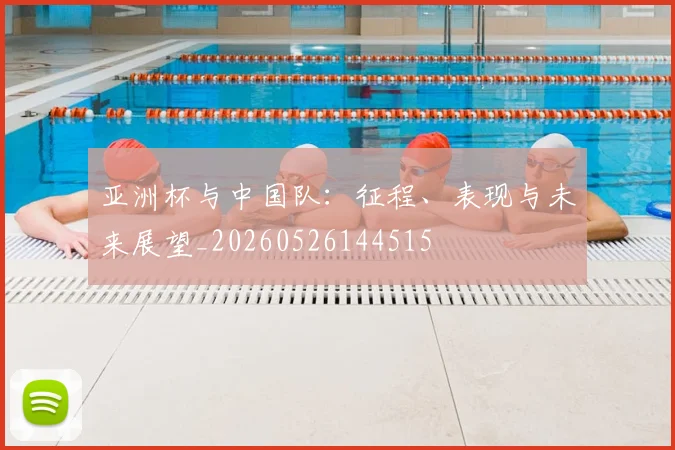 亚洲杯与中国队:征程、表现与未来展望_20260526144515