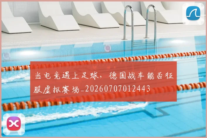 当电竞遇上足球，德国战车能否征服虚拟赛场_20260707012443