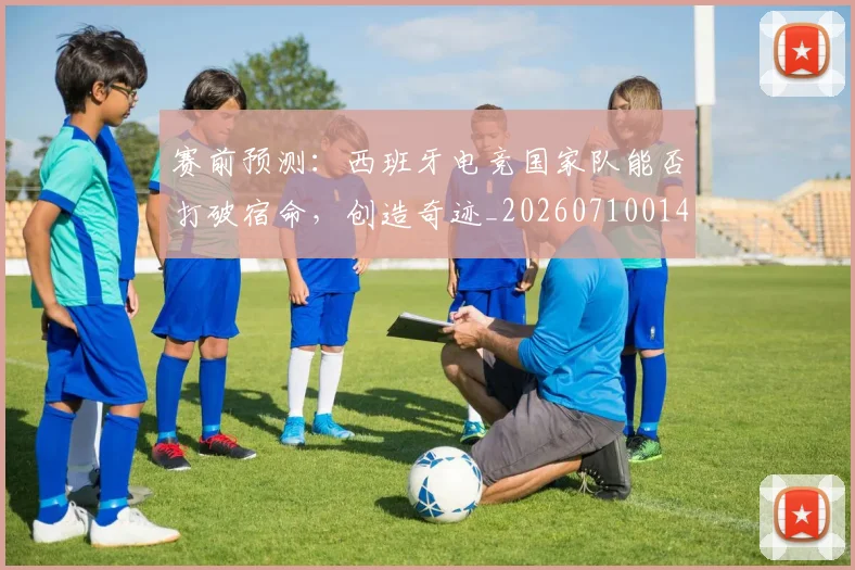 赛前预测:西班牙电竞国家队能否打破宿命,创造奇迹_20260710014253