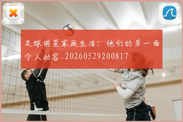 足球明星家庭生活:他们的另一面令人动容_20260529200817