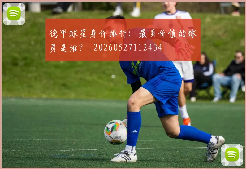 德甲球星身价排行：最具价值的球员是谁？_20260527112434
