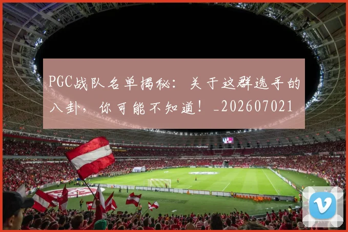 PGC战队名单揭秘:关于这群选手的八卦,你可能不知道!_20260702195509