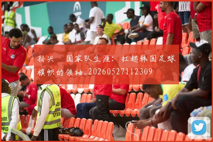 孙兴慜国家队生涯:扛起韩国足球旗帜的领袖_20260527112309