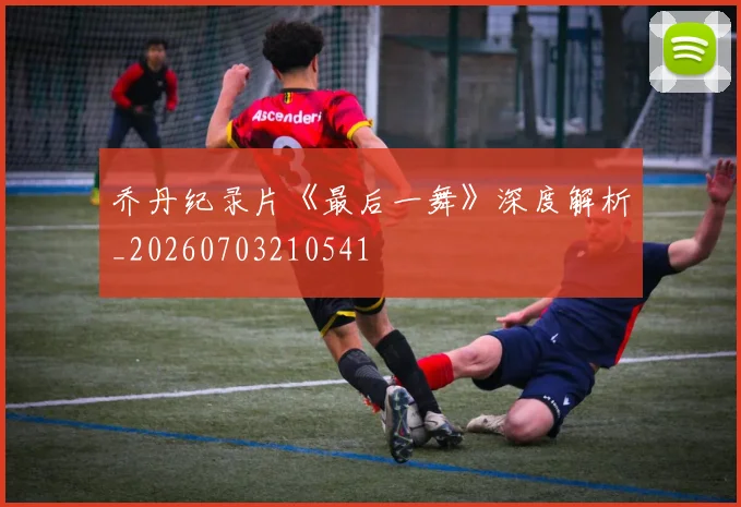 乔丹纪录片《最后一舞》深度解析_20260703210541