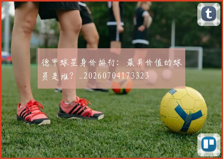 德甲球星身价排行:最具价值的球员是谁?_20260704173323