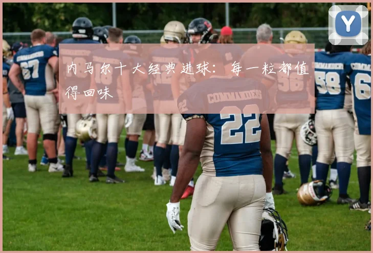 内马尔十大经典进球：每一粒都值得回味
