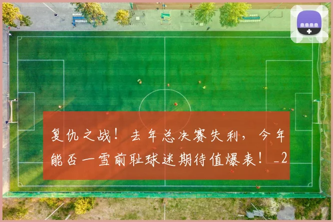复仇之战!去年总决赛失利,今年能否一雪前耻球迷期待值爆表!_20260703225359