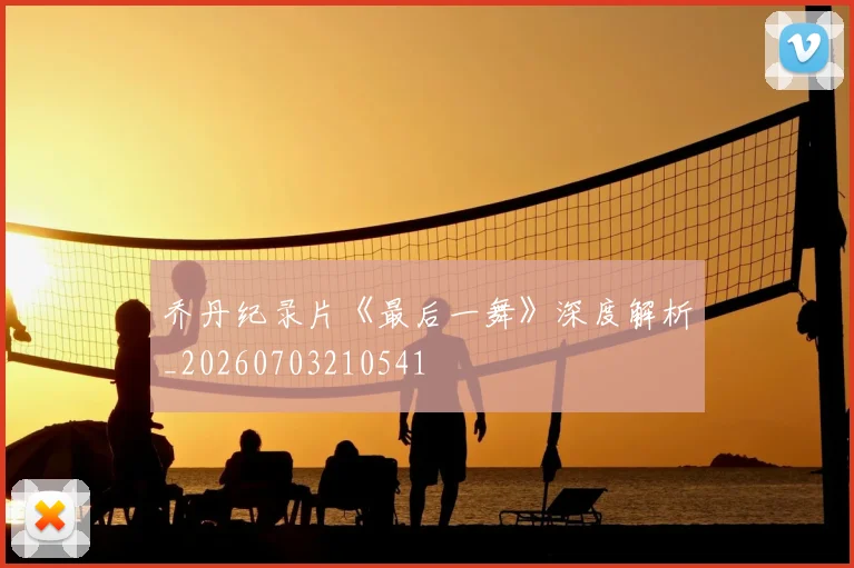 乔丹纪录片《最后一舞》深度解析_20260703210541