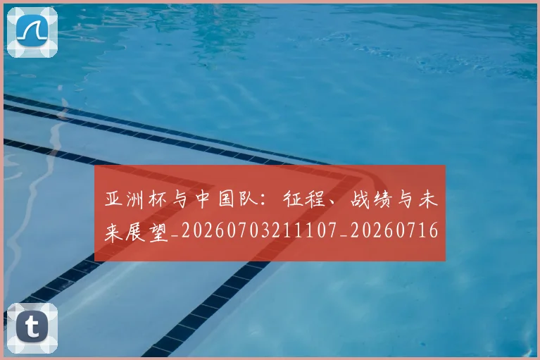 亚洲杯与中国队：征程、战绩与未来展望_20260703211107_20260716193436