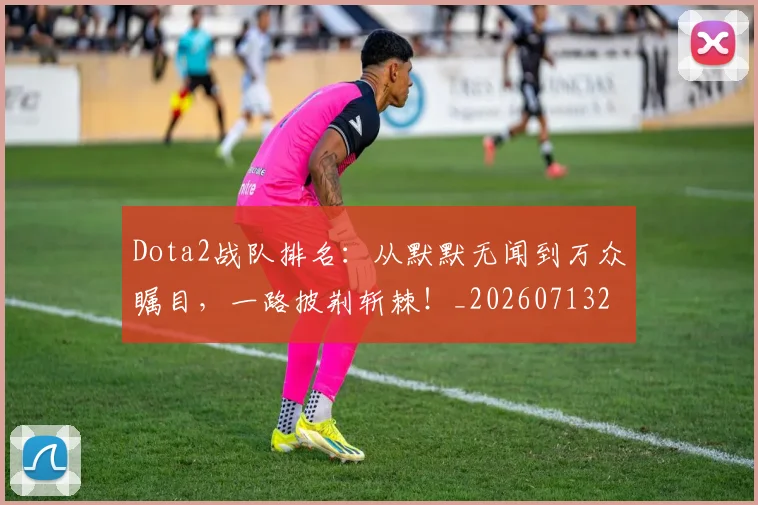 Dota2战队排名:从默默无闻到万众瞩目,一路披荆斩棘!_20260713232909