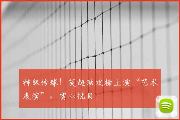 神级传球!英超助攻榜上演“艺术表演”,赏心悦目