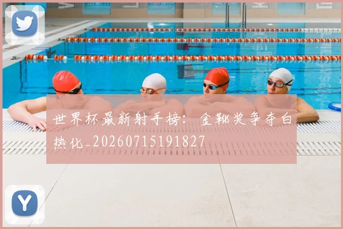 世界杯最新射手榜:金靴奖争夺白热化_20260715191827