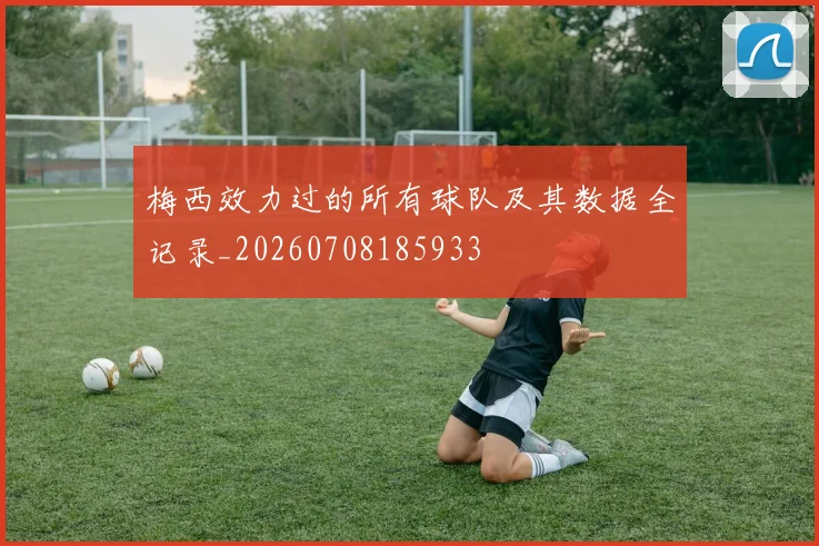 梅西效力过的所有球队及其数据全记录_20260708185933
