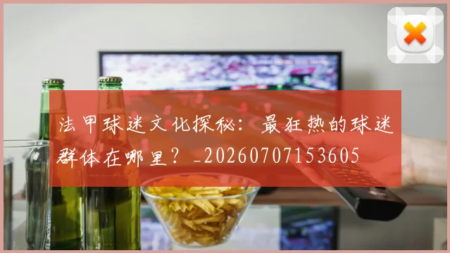 法甲球迷文化探秘:最狂热的球迷群体在哪里?_20260707153605