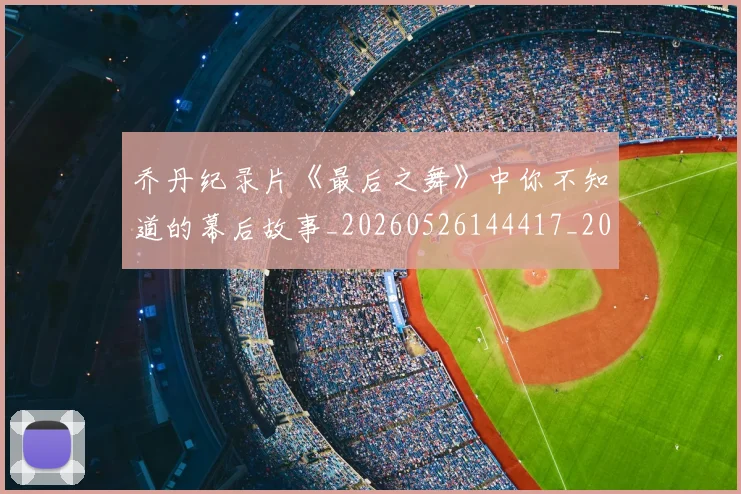 乔丹纪录片《最后之舞》中你不知道的幕后故事_20260526144417_20260704164349