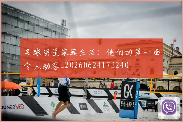 足球明星家庭生活:他们的另一面令人动容_20260624173240