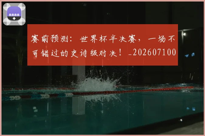 赛前预测:世界杯半决赛,一场不可错过的史诗级对决!_20260710014252