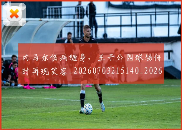 内马尔伤病缠身，王子公园球场何时再现笑容_20260703215140_20260718004859