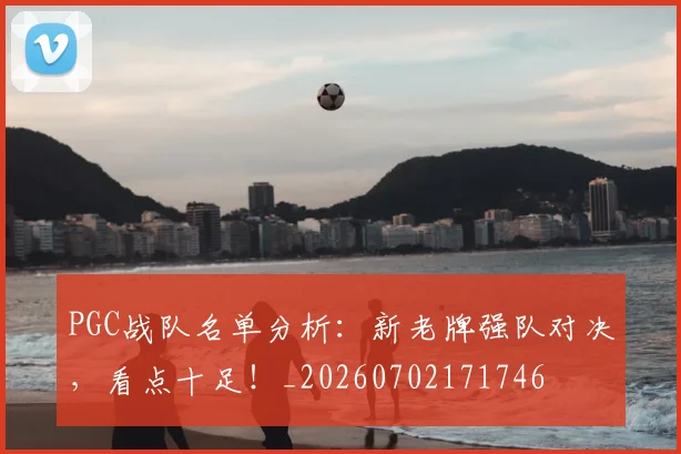 PGC战队名单分析：新老牌强队对决，看点十足！_20260702171746