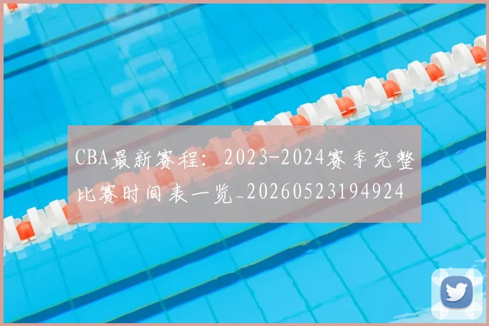 CBA最新赛程：2023-2024赛季完整比赛时间表一览_20260523194924