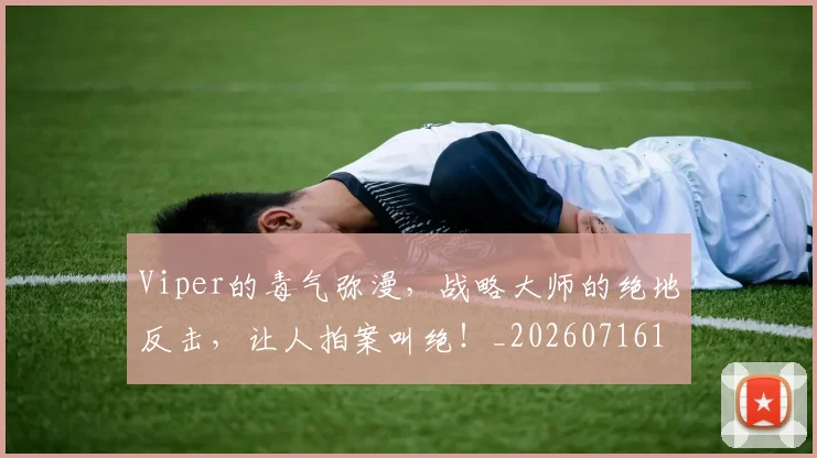 Viper的毒气弥漫,战略大师的绝地反击,让人拍案叫绝!_20260716180655