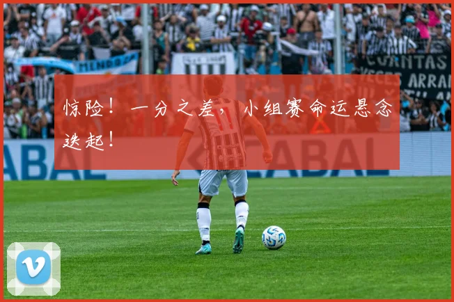 惊险!一分之差,小组赛命运悬念迭起!