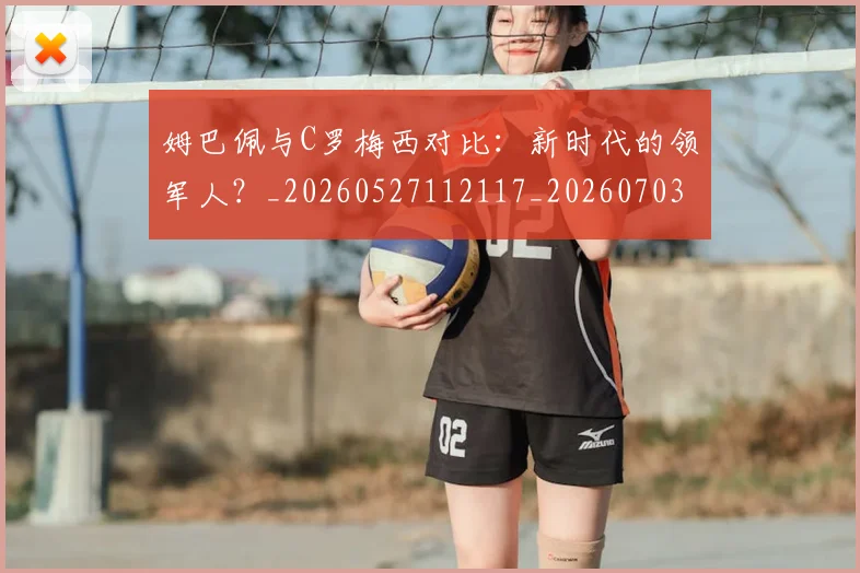 姆巴佩与C罗梅西对比：新时代的领军人？_20260527112117_20260703231117_20260720184305
