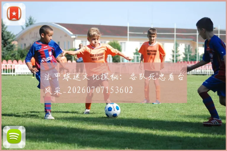 法甲球迷文化探秘：各队死忠看台风采_20260707153602