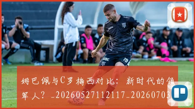 姆巴佩与C罗梅西对比:新时代的领军人?_20260527112117_20260703231117_20260720184305