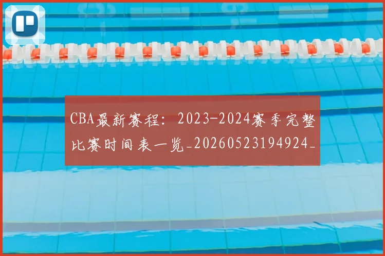 CBA最新赛程:2023-2024赛季完整比赛时间表一览_20260523194924_20260702164207_20260712045521