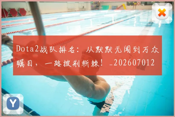 Dota2战队排名:从默默无闻到万众瞩目,一路披荆斩棘!_20260701214148
