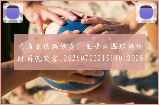 内马尔伤病缠身，王子公园球场何时再现笑容_20260703215140_20260718004859