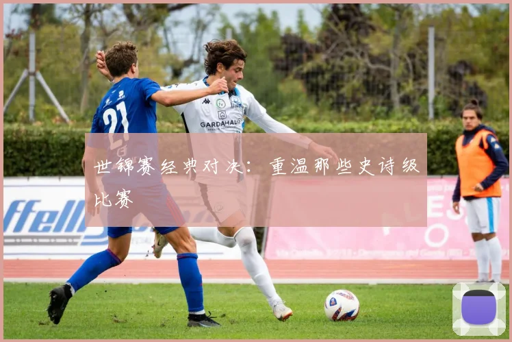 世锦赛经典对决:重温那些史诗级比赛