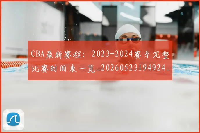 CBA最新赛程：2023-2024赛季完整比赛时间表一览_20260523194924_20260702164207_20260712045521