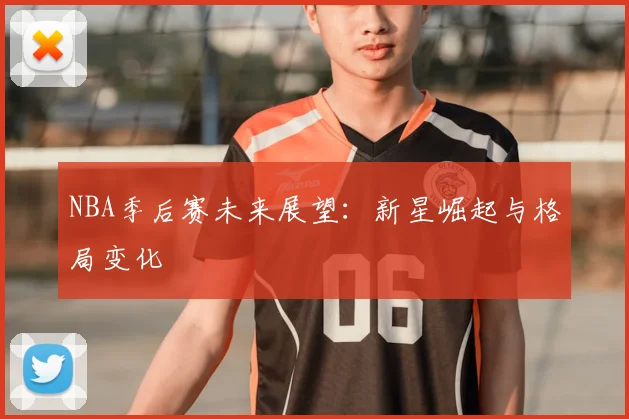 NBA季后赛未来展望:新星崛起与格局变化