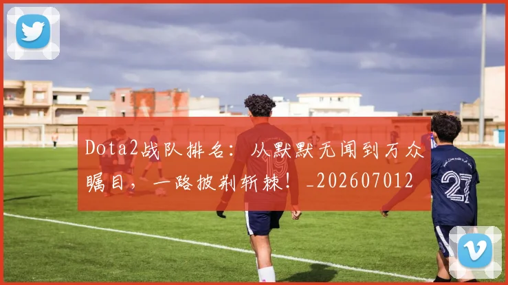 Dota2战队排名：从默默无闻到万众瞩目，一路披荆斩棘！_20260701214148